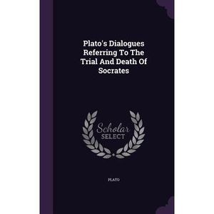 Plato's Dialogues Referring To The Trial And Death Of Socrates -- Plato